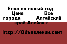 Ёлка на новый год › Цена ­ 30 000 - Все города  »    . Алтайский край,Алейск г.